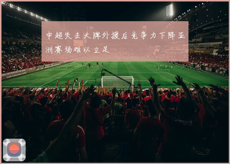 中超失去大牌外援后竞争力下降亚洲赛场难以立足