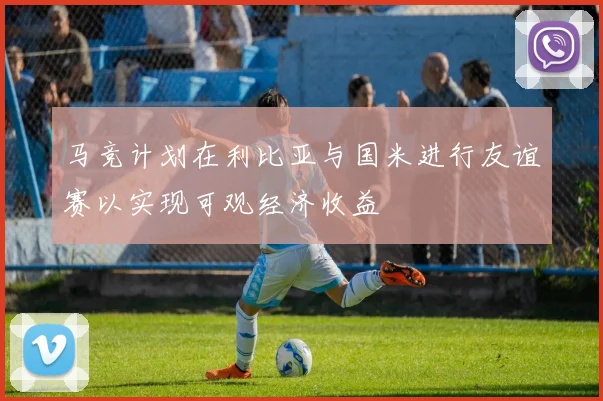 马竞计划在利比亚与国米进行友谊赛以实现可观经济收益