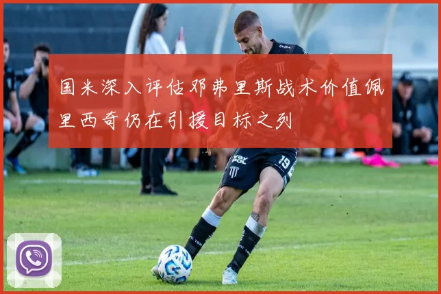 国米深入评估邓弗里斯战术价值佩里西奇仍在引援目标之列
