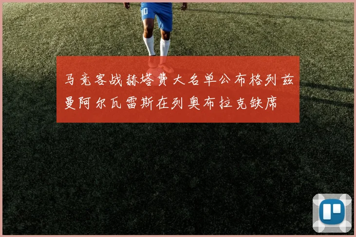 马竞客战赫塔费大名单公布格列兹曼阿尔瓦雷斯在列奥布拉克缺席