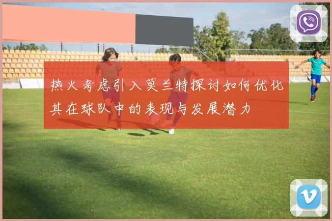 热火考虑引入莫兰特探讨如何优化其在球队中的表现与发展潜力