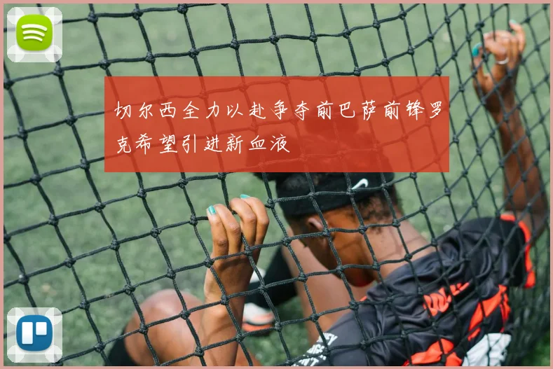 切尔西全力以赴争夺前巴萨前锋罗克希望引进新血液