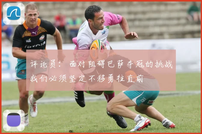 评论员：面对阻碍巴萨夺冠的挑战我们必须坚定不移勇往直前