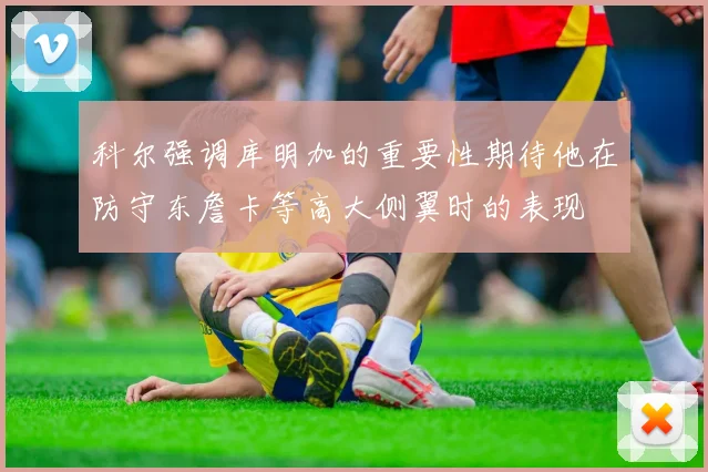科尔强调库明加的重要性期待他在防守东詹卡等高大侧翼时的表现