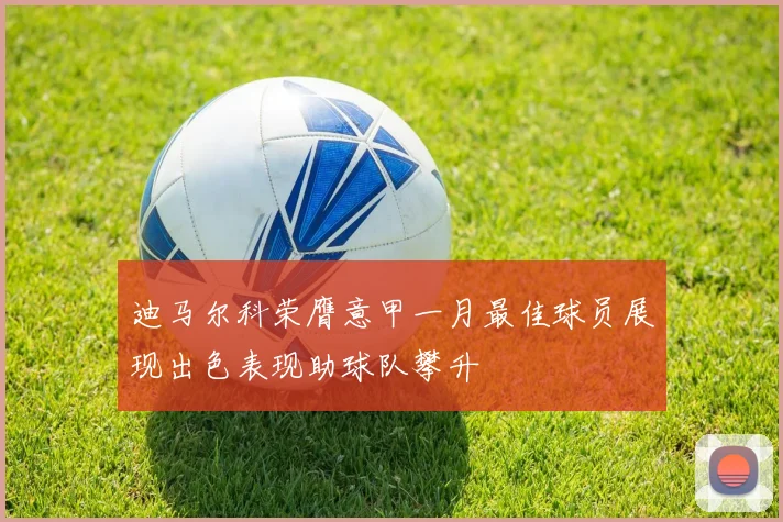 迪马尔科荣膺意甲一月最佳球员展现出色表现助球队攀升