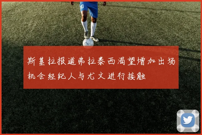 斯基拉报道弗拉泰西渴望增加出场机会经纪人与尤文进行接触