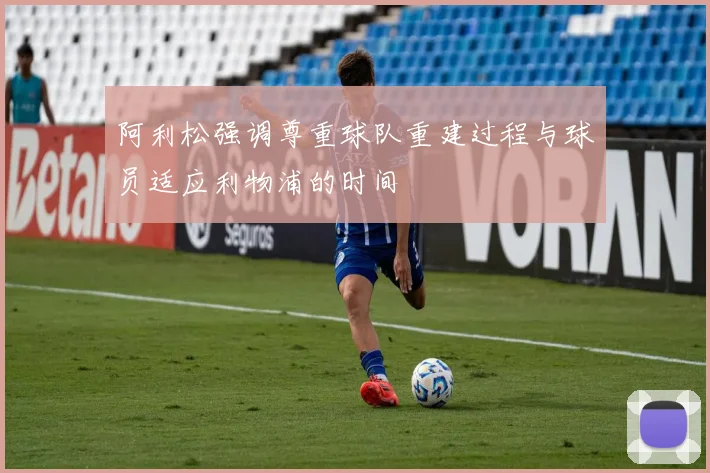阿利松强调尊重球队重建过程与球员适应利物浦的时间