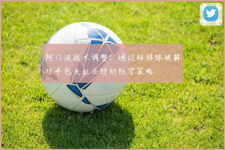 阿门谈战术调整：通过转移球破解对手包夹杜兰特的防守策略