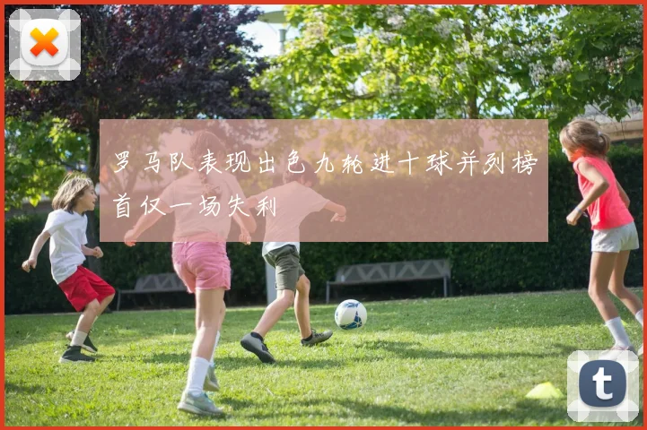 罗马队表现出色九轮进十球并列榜首仅一场失利