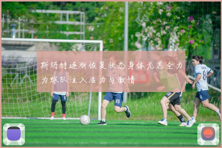 斯玛特逐渐恢复状态身体无恙全力为球队注入活力与激情